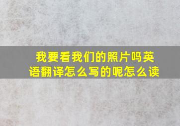 我要看我们的照片吗英语翻译怎么写的呢怎么读