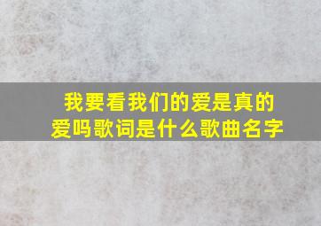 我要看我们的爱是真的爱吗歌词是什么歌曲名字