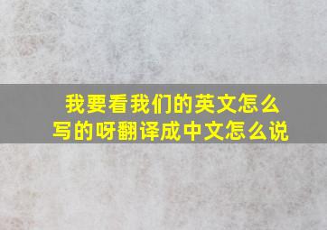 我要看我们的英文怎么写的呀翻译成中文怎么说