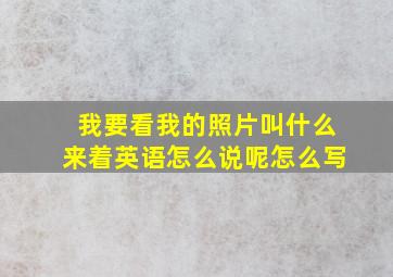 我要看我的照片叫什么来着英语怎么说呢怎么写