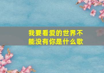 我要看爱的世界不能没有你是什么歌