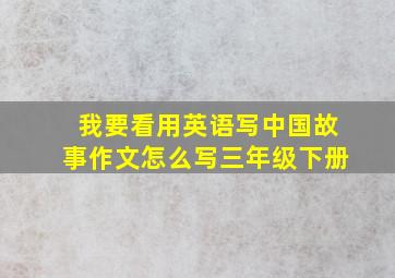 我要看用英语写中国故事作文怎么写三年级下册