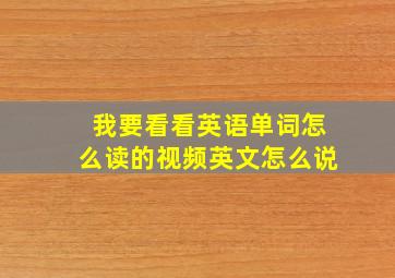 我要看看英语单词怎么读的视频英文怎么说