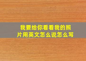 我要给你看看我的照片用英文怎么说怎么写