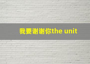 我要谢谢你the unit