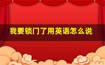 我要锁门了用英语怎么说