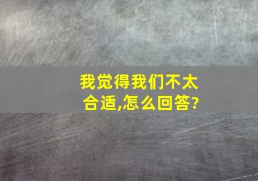 我觉得我们不太合适,怎么回答?