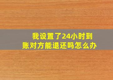 我设置了24小时到账对方能退还吗怎么办