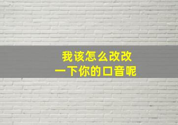 我该怎么改改一下你的口音呢