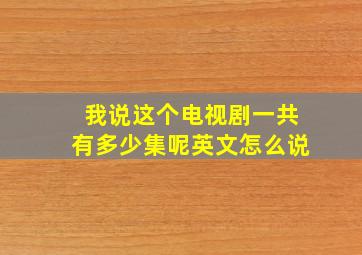 我说这个电视剧一共有多少集呢英文怎么说