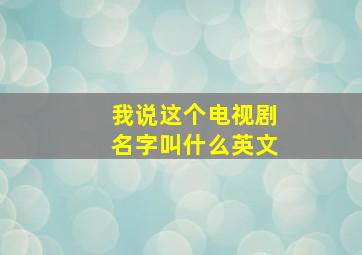 我说这个电视剧名字叫什么英文