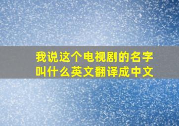 我说这个电视剧的名字叫什么英文翻译成中文