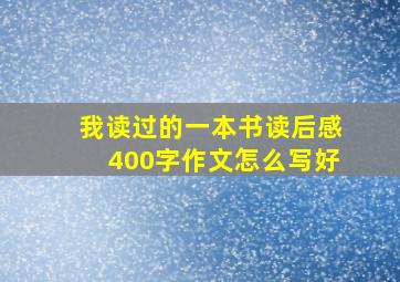 我读过的一本书读后感400字作文怎么写好