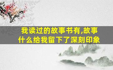 我读过的故事书有,故事什么给我留下了深刻印象