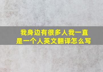 我身边有很多人我一直是一个人英文翻译怎么写