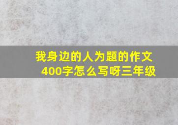 我身边的人为题的作文400字怎么写呀三年级