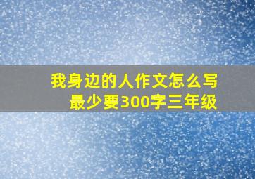 我身边的人作文怎么写最少要300字三年级