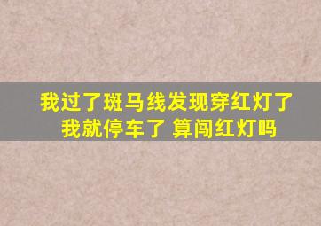 我过了斑马线发现穿红灯了 我就停车了 算闯红灯吗