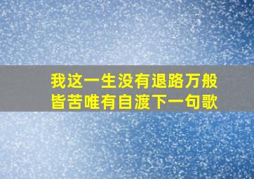 我这一生没有退路万般皆苦唯有自渡下一句歌