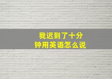 我迟到了十分钟用英语怎么说