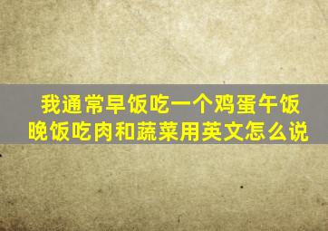 我通常早饭吃一个鸡蛋午饭晚饭吃肉和蔬菜用英文怎么说