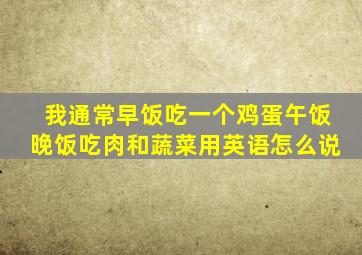 我通常早饭吃一个鸡蛋午饭晚饭吃肉和蔬菜用英语怎么说