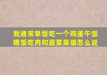 我通常早饭吃一个鸡蛋午饭晚饭吃肉和蔬菜英语怎么说