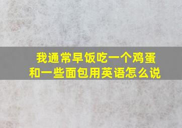 我通常早饭吃一个鸡蛋和一些面包用英语怎么说