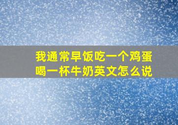 我通常早饭吃一个鸡蛋喝一杯牛奶英文怎么说