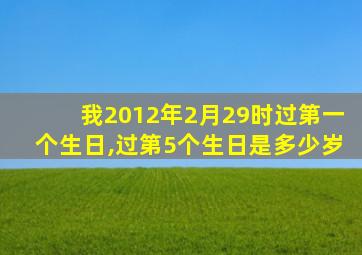 我2012年2月29时过第一个生日,过第5个生日是多少岁