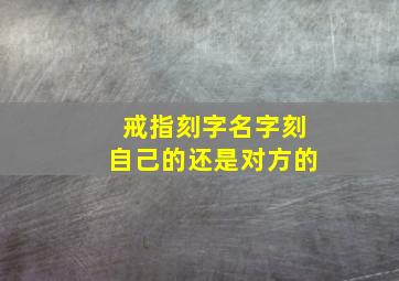 戒指刻字名字刻自己的还是对方的