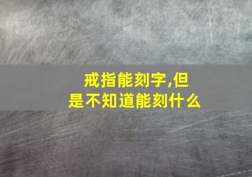 戒指能刻字,但是不知道能刻什么