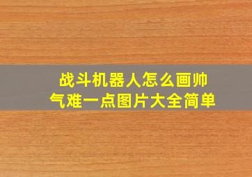 战斗机器人怎么画帅气难一点图片大全简单