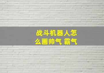 战斗机器人怎么画帅气 霸气