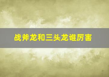 战斧龙和三头龙谁厉害