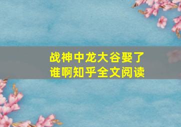 战神中龙大谷娶了谁啊知乎全文阅读