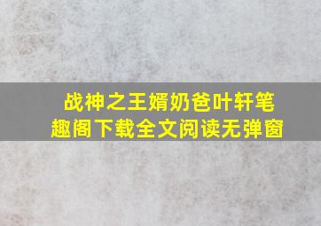 战神之王婿奶爸叶轩笔趣阁下载全文阅读无弹窗