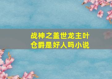 战神之盖世龙主叶仓爵是好人吗小说