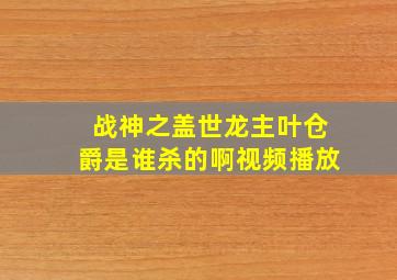 战神之盖世龙主叶仓爵是谁杀的啊视频播放