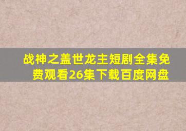 战神之盖世龙主短剧全集免费观看26集下载百度网盘