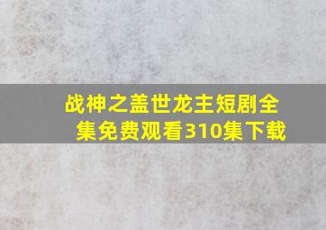 战神之盖世龙主短剧全集免费观看310集下载