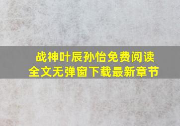 战神叶辰孙怡免费阅读全文无弹窗下载最新章节