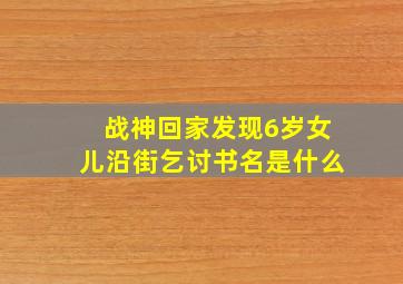 战神回家发现6岁女儿沿街乞讨书名是什么