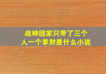 战神回家只带了三个人一个掌财是什么小说