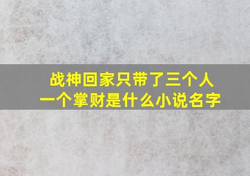 战神回家只带了三个人一个掌财是什么小说名字