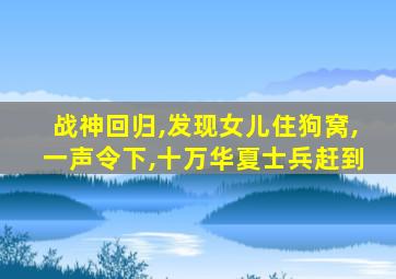 战神回归,发现女儿住狗窝,一声令下,十万华夏士兵赶到