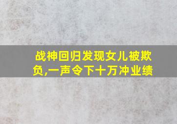 战神回归发现女儿被欺负,一声令下十万冲业绩