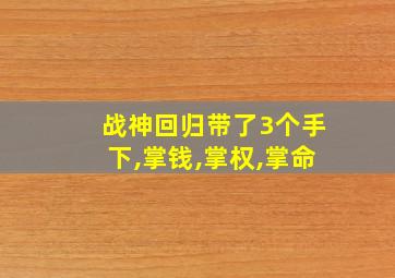 战神回归带了3个手下,掌钱,掌权,掌命