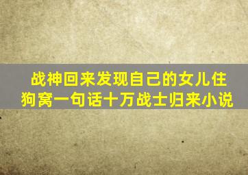 战神回来发现自己的女儿住狗窝一句话十万战士归来小说