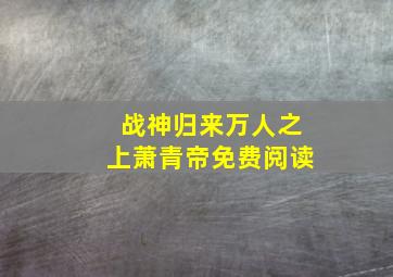 战神归来万人之上萧青帝免费阅读